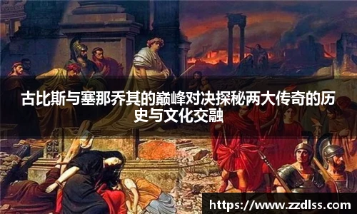 古比斯与塞那乔其的巅峰对决探秘两大传奇的历史与文化交融